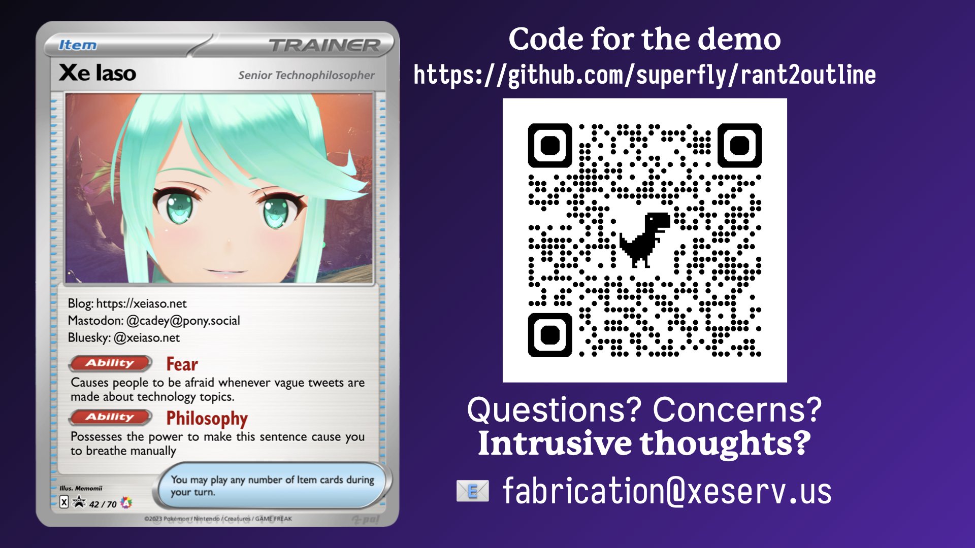 The conclusion slide showing a link to the source code of my demo, a mock pokemon card about the speaker, and an invitation to email questions to fabrication@xeserv.us.