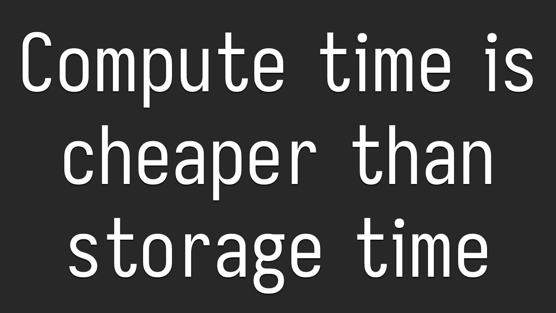 Compute time is cheaper than storage time.